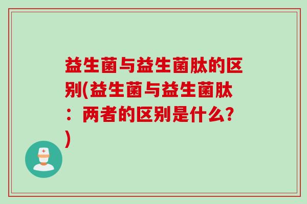 益生菌与益生菌肽的区别(益生菌与益生菌肽：两者的区别是什么？)