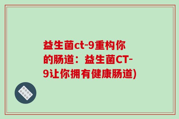 益生菌ct-9重构你的肠道：益生菌CT-9让你拥有健康肠道)
