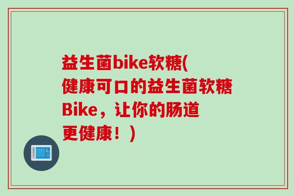 益生菌bike软糖(健康可口的益生菌软糖Bike，让你的肠道更健康！)