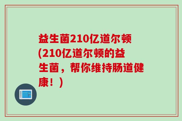 益生菌210亿道尔顿(210亿道尔顿的益生菌，帮你维持肠道健康！)