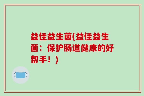 益佳益生菌(益佳益生菌：保护肠道健康的好帮手！)