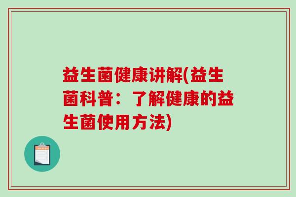 益生菌健康讲解(益生菌科普：了解健康的益生菌使用方法)