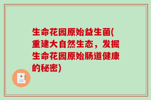 生命花园原始益生菌(重建大自然生态，发掘生命花园原始肠道健康的秘密)