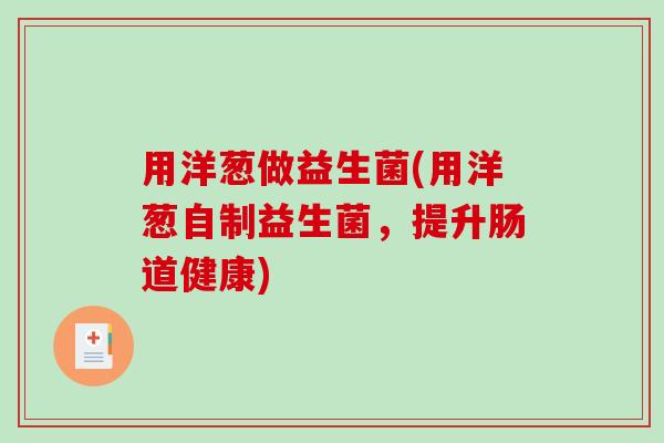 用洋葱做益生菌(用洋葱自制益生菌，提升肠道健康)