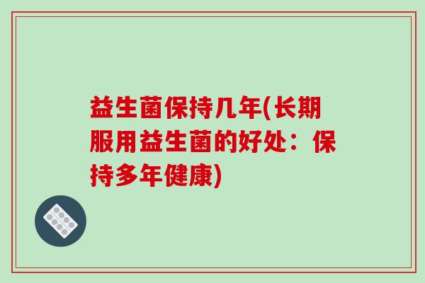 益生菌保持几年(长期服用益生菌的好处：保持多年健康)