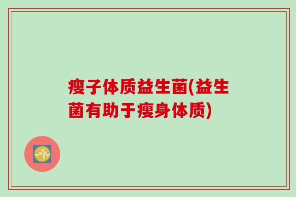 瘦子体质益生菌(益生菌有助于瘦身体质)