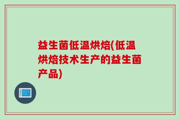 益生菌低温烘焙(低温烘焙技术生产的益生菌产品)