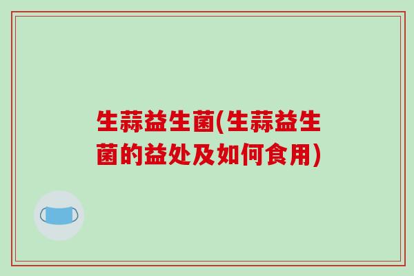 生蒜益生菌(生蒜益生菌的益处及如何食用)