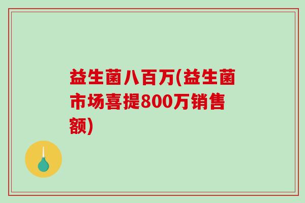 益生菌八百万(益生菌市场喜提800万销售额)
