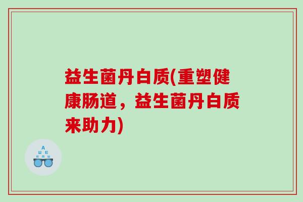 益生菌丹白质(重塑健康肠道，益生菌丹白质来助力)