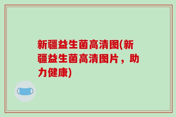 新疆益生菌高清图(新疆益生菌高清图片，助力健康)