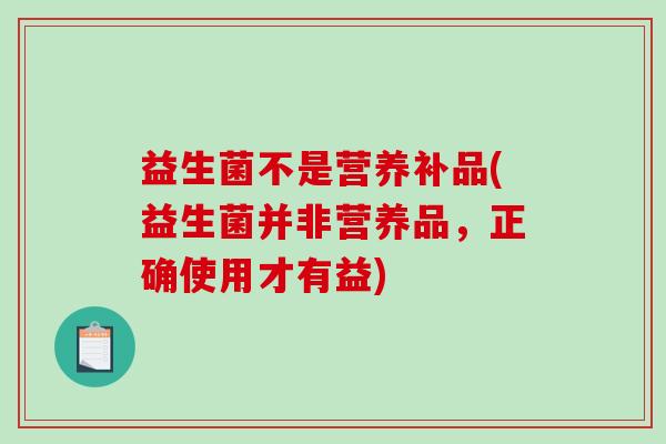 益生菌不是营养补品(益生菌并非营养品，正确使用才有益)