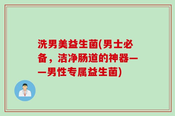 洗男美益生菌(男士必备，洁净肠道的神器——男性专属益生菌)