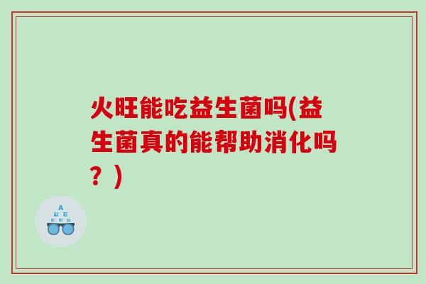 火旺能吃益生菌吗(益生菌真的能帮助消化吗？)