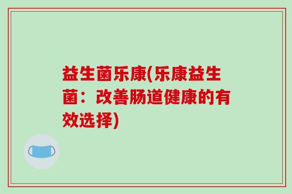 益生菌乐康(乐康益生菌：改善肠道健康的有效选择)