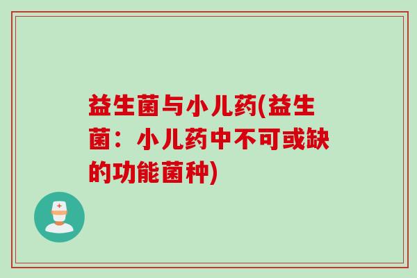 益生菌与小儿药(益生菌：小儿药中不可或缺的功能菌种)