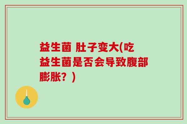 益生菌 肚子变大(吃益生菌是否会导致腹部膨胀？)