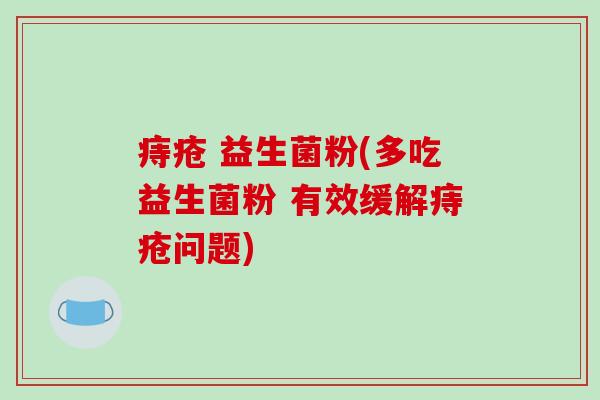 痔疮 益生菌粉(多吃益生菌粉 有效缓解痔疮问题)