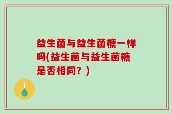 益生菌与益生菌糖一样吗(益生菌与益生菌糖是否相同？)
