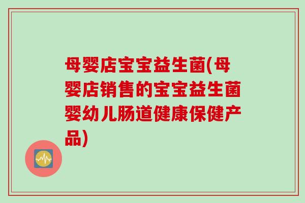 母婴店宝宝益生菌(母婴店销售的宝宝益生菌婴幼儿肠道健康保健产品)