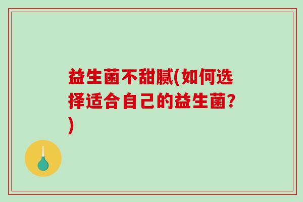益生菌不甜腻(如何选择适合自己的益生菌？)