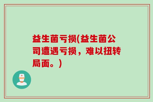 益生菌亏损(益生菌公司遭遇亏损，难以扭转局面。)