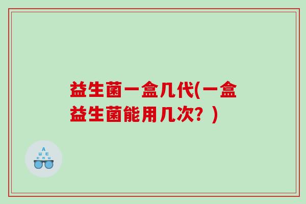 益生菌一盒几代(一盒益生菌能用几次？)