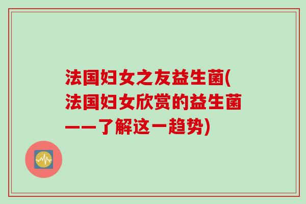 法国妇女之友益生菌(法国妇女欣赏的益生菌——了解这一趋势)