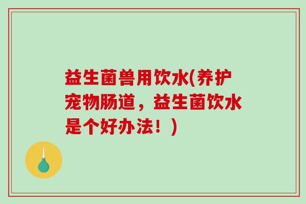 益生菌兽用饮水(养护宠物肠道，益生菌饮水是个好办法！)