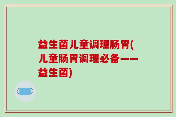 益生菌儿童调理肠胃(儿童肠胃调理必备——益生菌)