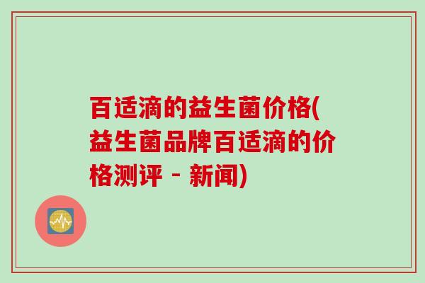 百适滴的益生菌价格(益生菌品牌百适滴的价格测评 - 新闻)