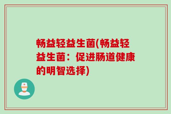 畅益轻益生菌(畅益轻益生菌：促进肠道健康的明智选择)