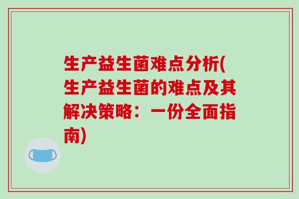 生产益生菌难点分析(生产益生菌的难点及其解决策略：一份全面指南)