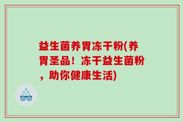 益生菌养胃冻干粉(养胃圣品！冻干益生菌粉，助你健康生活)
