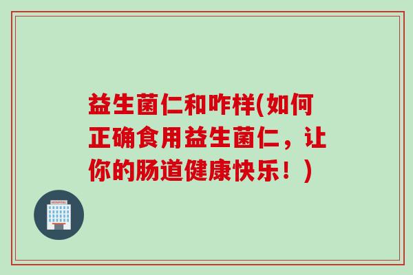 益生菌仁和咋样(如何正确食用益生菌仁，让你的肠道健康快乐！)