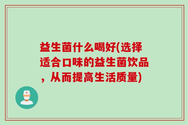 益生菌什么喝好(选择适合口味的益生菌饮品，从而提高生活质量)