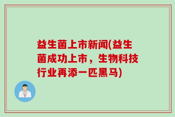 益生菌上市新闻(益生菌成功上市，生物科技行业再添一匹黑马)