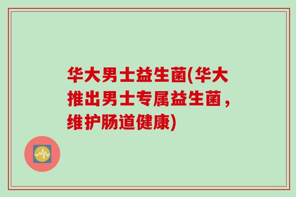华大男士益生菌(华大推出男士专属益生菌，维护肠道健康)