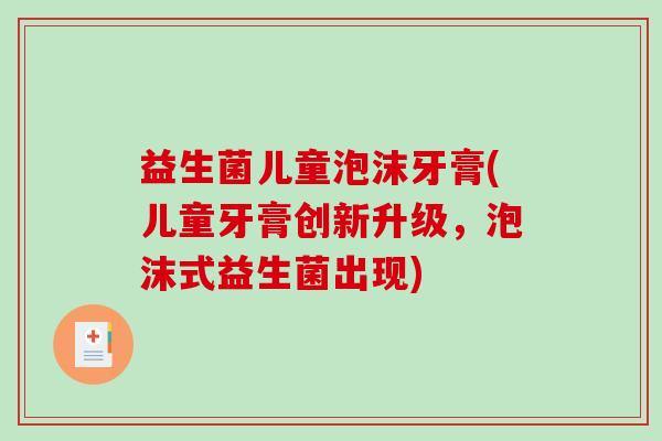益生菌儿童泡沫牙膏(儿童牙膏创新升级，泡沫式益生菌出现)