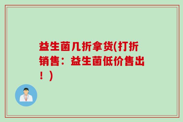 益生菌几折拿货(打折销售：益生菌低价售出！)