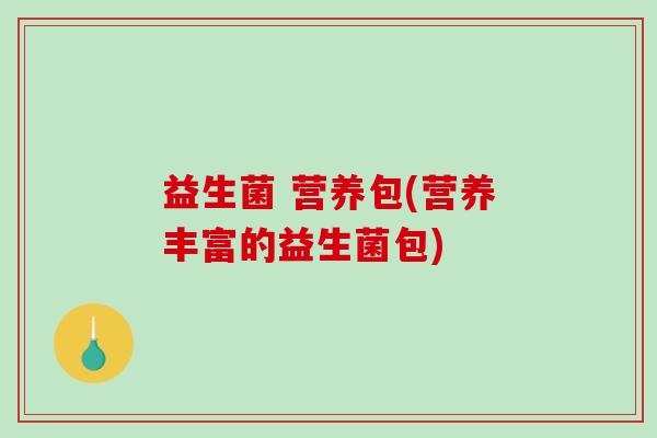 益生菌 营养包(营养丰富的益生菌包)
