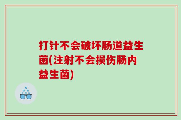 打针不会破坏肠道益生菌(注射不会损伤肠内益生菌)