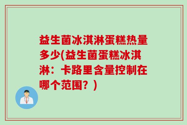 益生菌冰淇淋蛋糕热量多少(益生菌蛋糕冰淇淋：卡路里含量控制在哪个范围？)