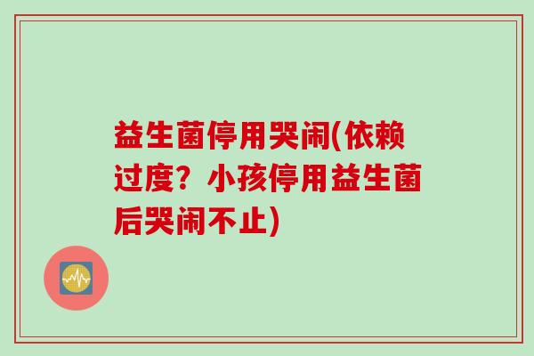 益生菌停用哭闹(依赖过度？小孩停用益生菌后哭闹不止)