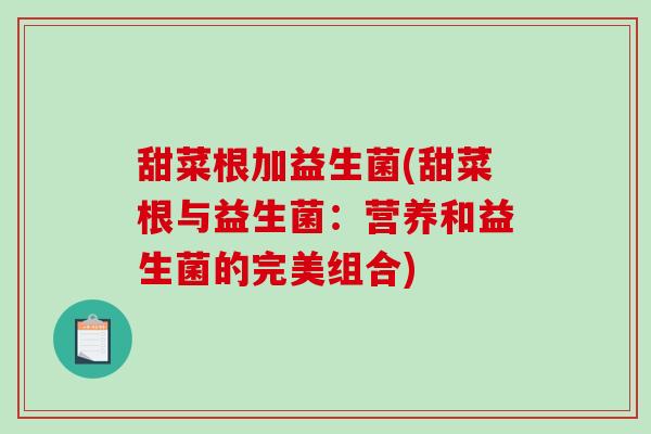 甜菜根加益生菌(甜菜根与益生菌：营养和益生菌的完美组合)