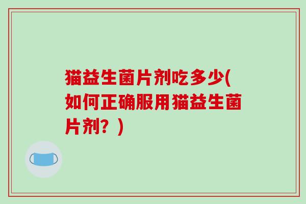 猫益生菌片剂吃多少(如何正确服用猫益生菌片剂？)