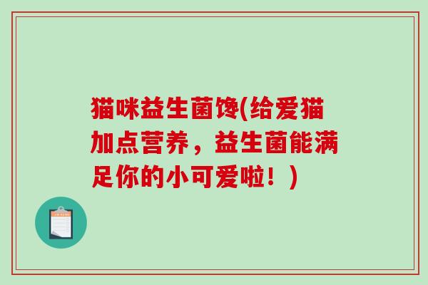 猫咪益生菌馋(给爱猫加点营养，益生菌能满足你的小可爱啦！)
