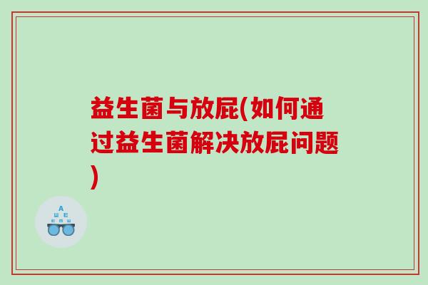 益生菌与放屁(如何通过益生菌解决放屁问题)