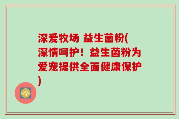 深爱牧场 益生菌粉(深情呵护！益生菌粉为爱宠提供全面健康保护)