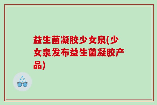 益生菌凝胶少女泉(少女泉发布益生菌凝胶产品)